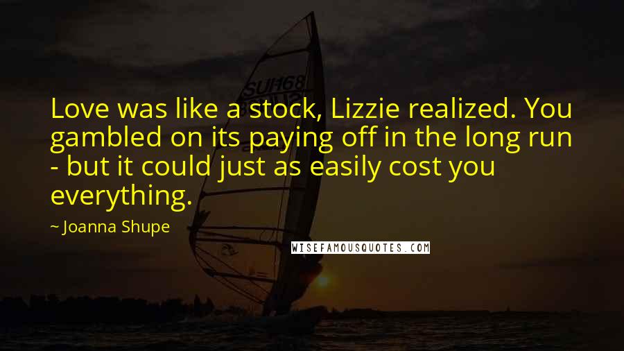 Joanna Shupe Quotes: Love was like a stock, Lizzie realized. You gambled on its paying off in the long run - but it could just as easily cost you everything.