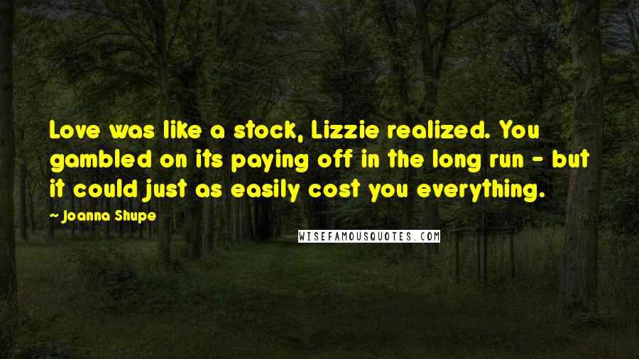Joanna Shupe Quotes: Love was like a stock, Lizzie realized. You gambled on its paying off in the long run - but it could just as easily cost you everything.