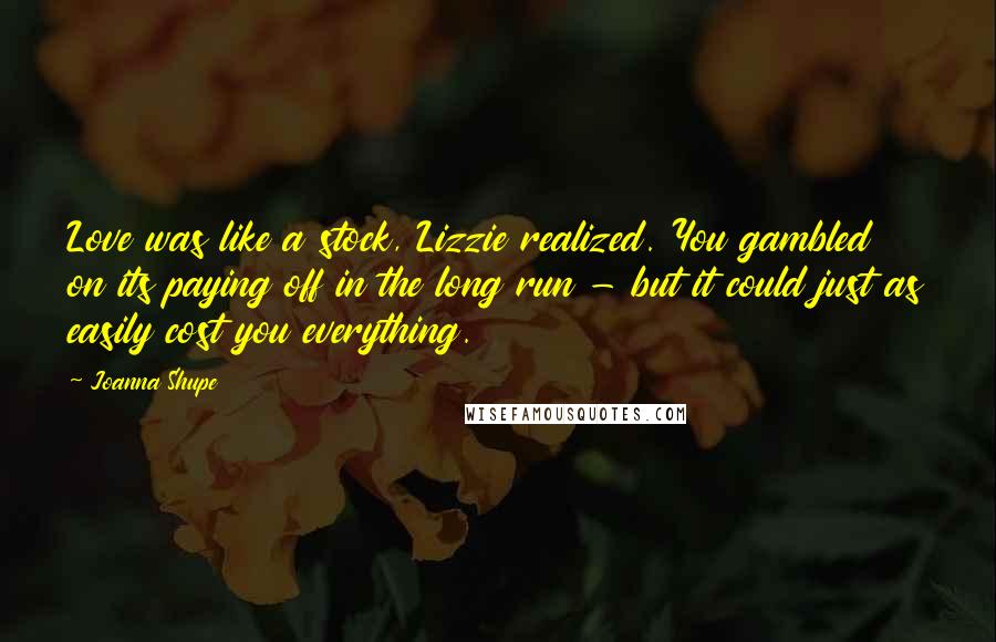 Joanna Shupe Quotes: Love was like a stock, Lizzie realized. You gambled on its paying off in the long run - but it could just as easily cost you everything.