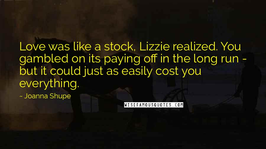 Joanna Shupe Quotes: Love was like a stock, Lizzie realized. You gambled on its paying off in the long run - but it could just as easily cost you everything.