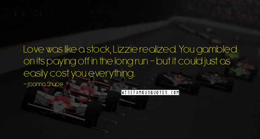 Joanna Shupe Quotes: Love was like a stock, Lizzie realized. You gambled on its paying off in the long run - but it could just as easily cost you everything.