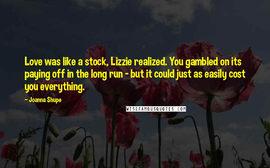 Joanna Shupe Quotes: Love was like a stock, Lizzie realized. You gambled on its paying off in the long run - but it could just as easily cost you everything.