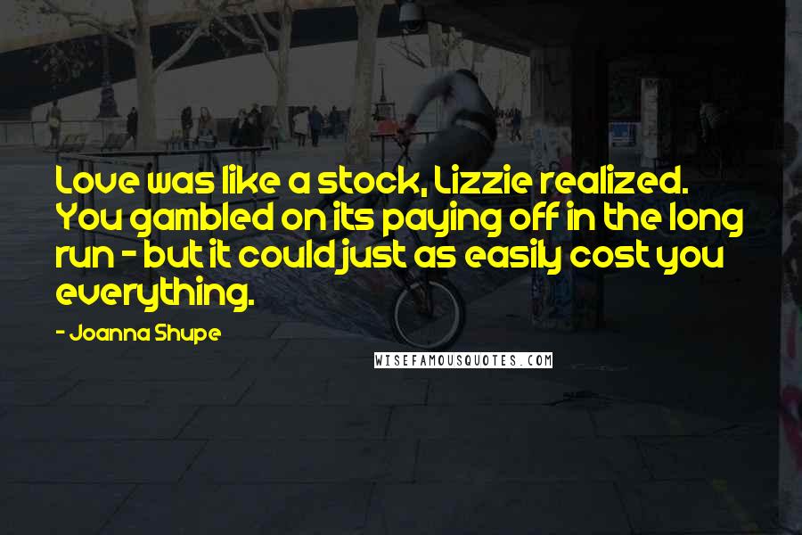 Joanna Shupe Quotes: Love was like a stock, Lizzie realized. You gambled on its paying off in the long run - but it could just as easily cost you everything.