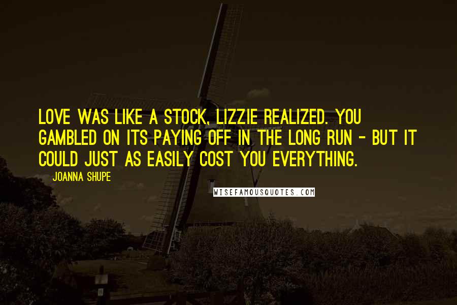 Joanna Shupe Quotes: Love was like a stock, Lizzie realized. You gambled on its paying off in the long run - but it could just as easily cost you everything.