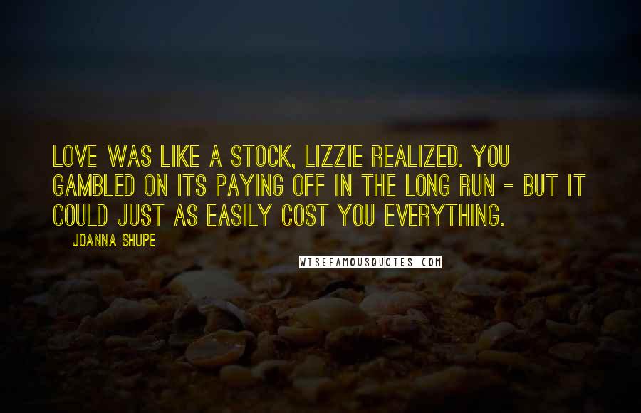 Joanna Shupe Quotes: Love was like a stock, Lizzie realized. You gambled on its paying off in the long run - but it could just as easily cost you everything.