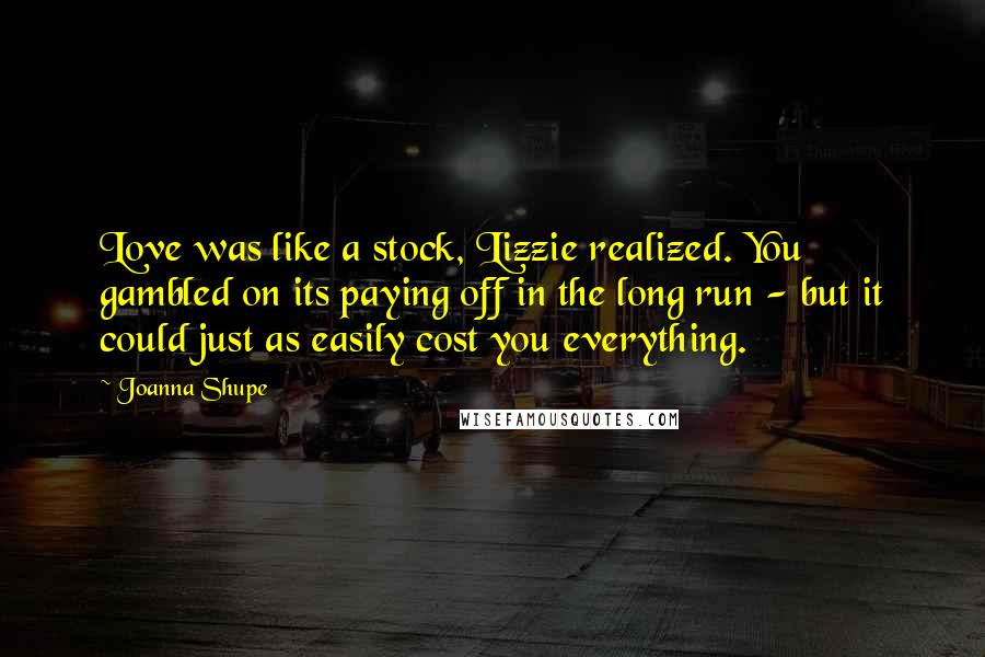 Joanna Shupe Quotes: Love was like a stock, Lizzie realized. You gambled on its paying off in the long run - but it could just as easily cost you everything.