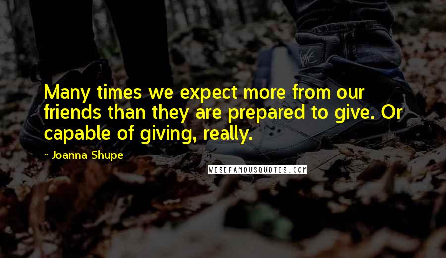 Joanna Shupe Quotes: Many times we expect more from our friends than they are prepared to give. Or capable of giving, really.