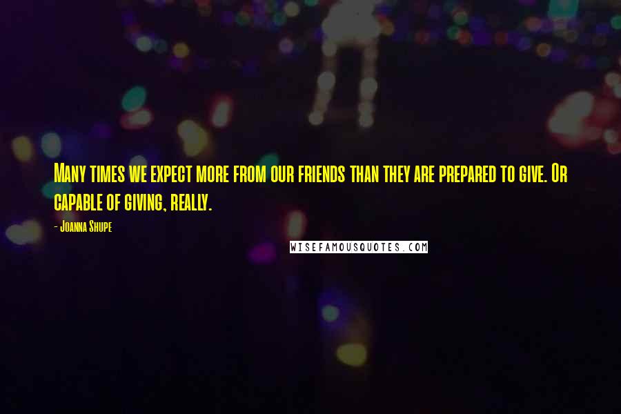 Joanna Shupe Quotes: Many times we expect more from our friends than they are prepared to give. Or capable of giving, really.