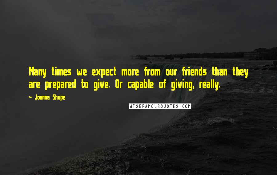 Joanna Shupe Quotes: Many times we expect more from our friends than they are prepared to give. Or capable of giving, really.