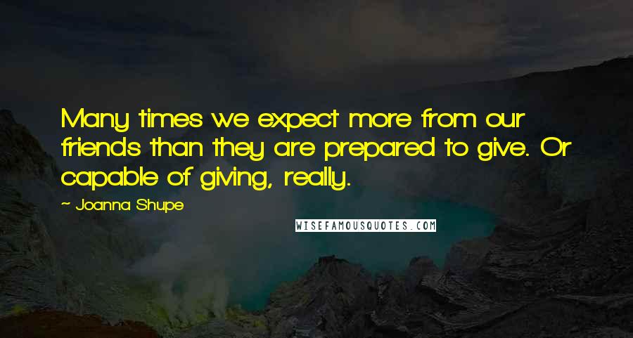 Joanna Shupe Quotes: Many times we expect more from our friends than they are prepared to give. Or capable of giving, really.