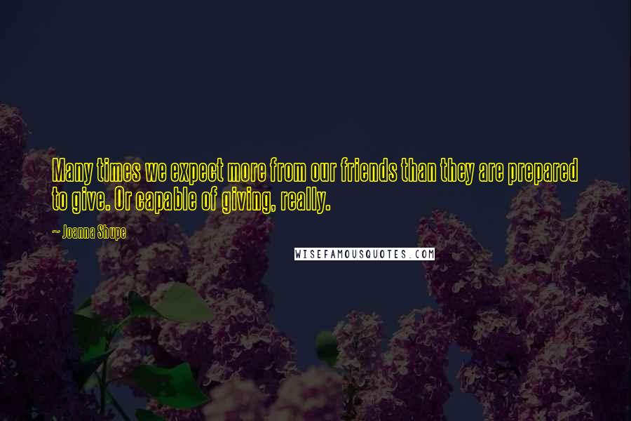 Joanna Shupe Quotes: Many times we expect more from our friends than they are prepared to give. Or capable of giving, really.