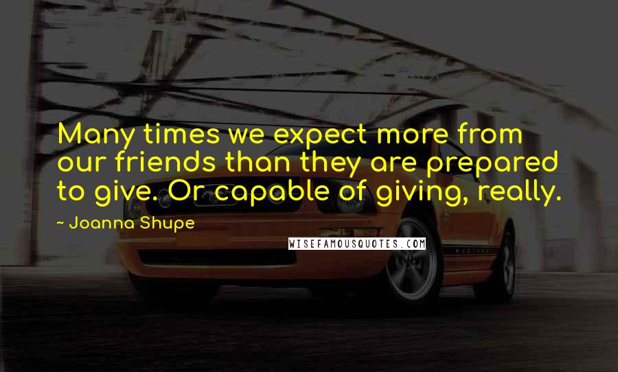 Joanna Shupe Quotes: Many times we expect more from our friends than they are prepared to give. Or capable of giving, really.