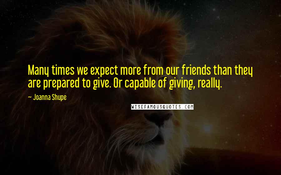 Joanna Shupe Quotes: Many times we expect more from our friends than they are prepared to give. Or capable of giving, really.
