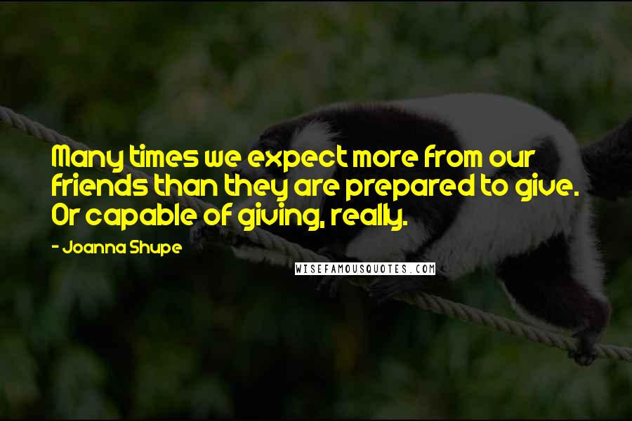 Joanna Shupe Quotes: Many times we expect more from our friends than they are prepared to give. Or capable of giving, really.