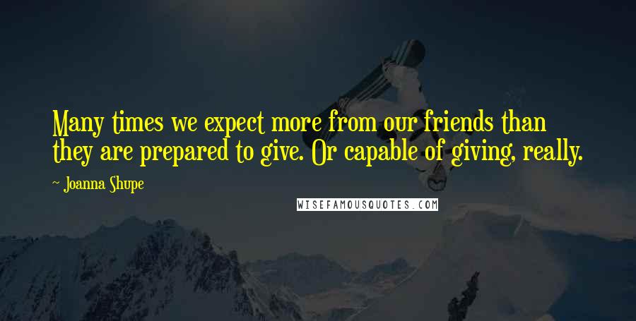 Joanna Shupe Quotes: Many times we expect more from our friends than they are prepared to give. Or capable of giving, really.
