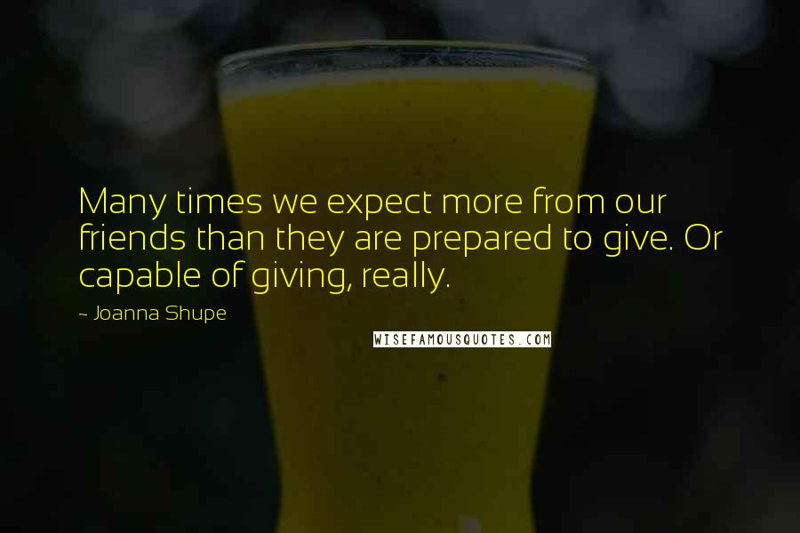 Joanna Shupe Quotes: Many times we expect more from our friends than they are prepared to give. Or capable of giving, really.