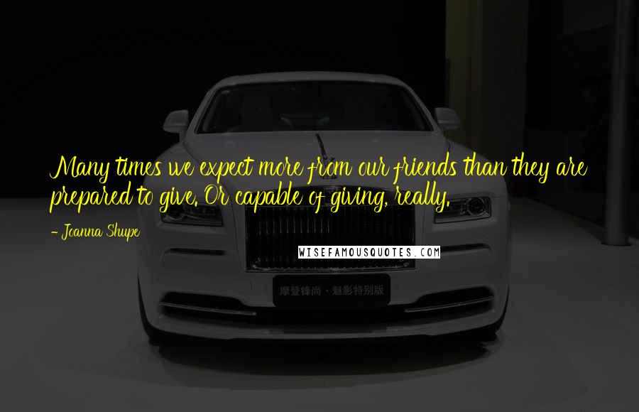 Joanna Shupe Quotes: Many times we expect more from our friends than they are prepared to give. Or capable of giving, really.