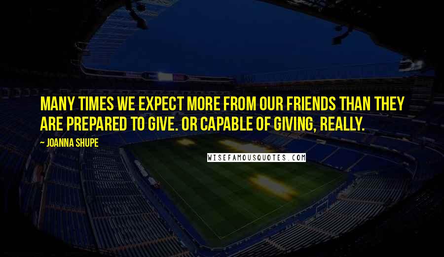 Joanna Shupe Quotes: Many times we expect more from our friends than they are prepared to give. Or capable of giving, really.