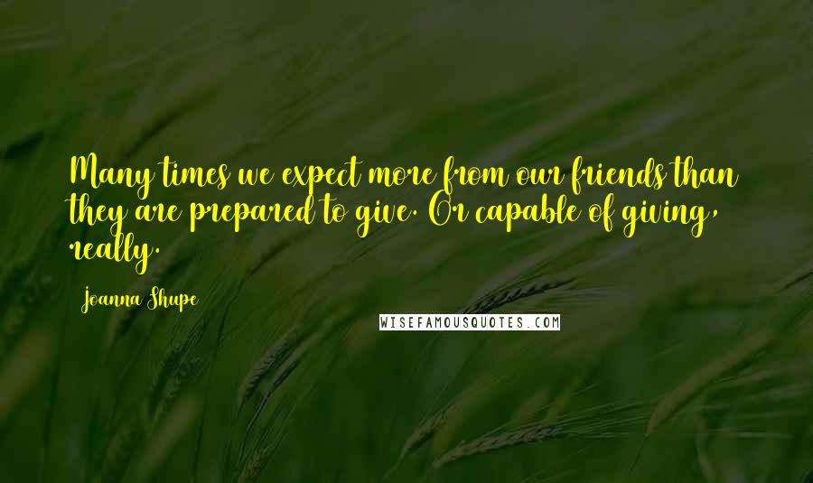 Joanna Shupe Quotes: Many times we expect more from our friends than they are prepared to give. Or capable of giving, really.