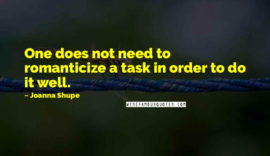 Joanna Shupe Quotes: One does not need to romanticize a task in order to do it well.