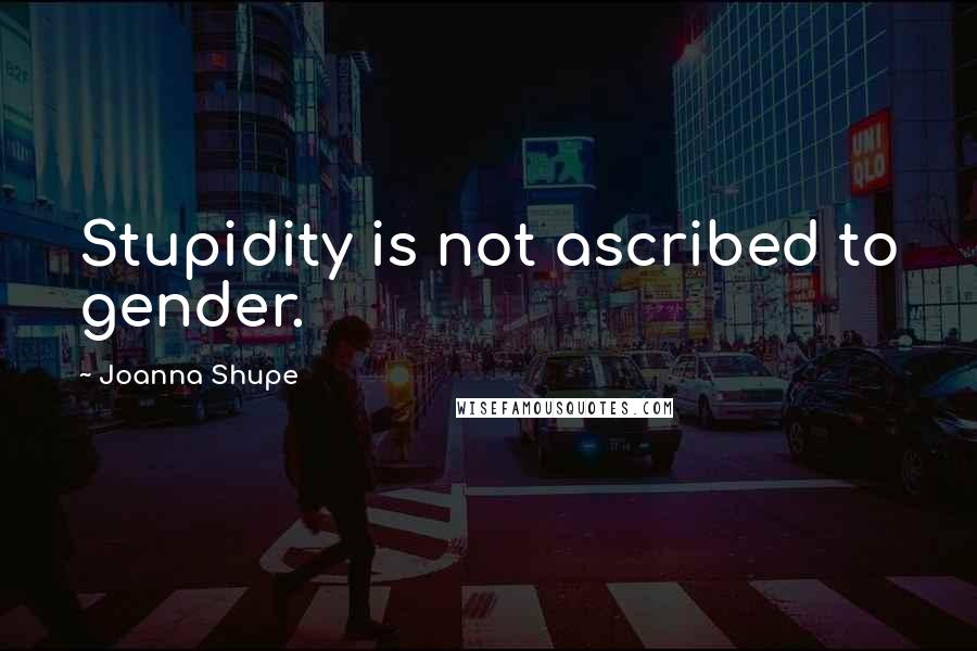 Joanna Shupe Quotes: Stupidity is not ascribed to gender.