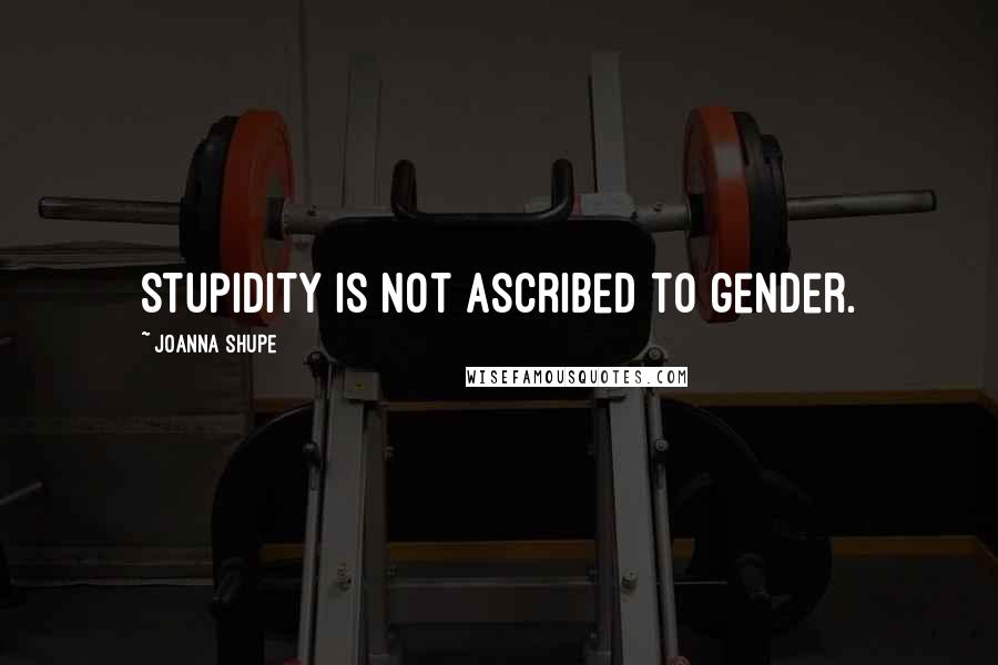 Joanna Shupe Quotes: Stupidity is not ascribed to gender.