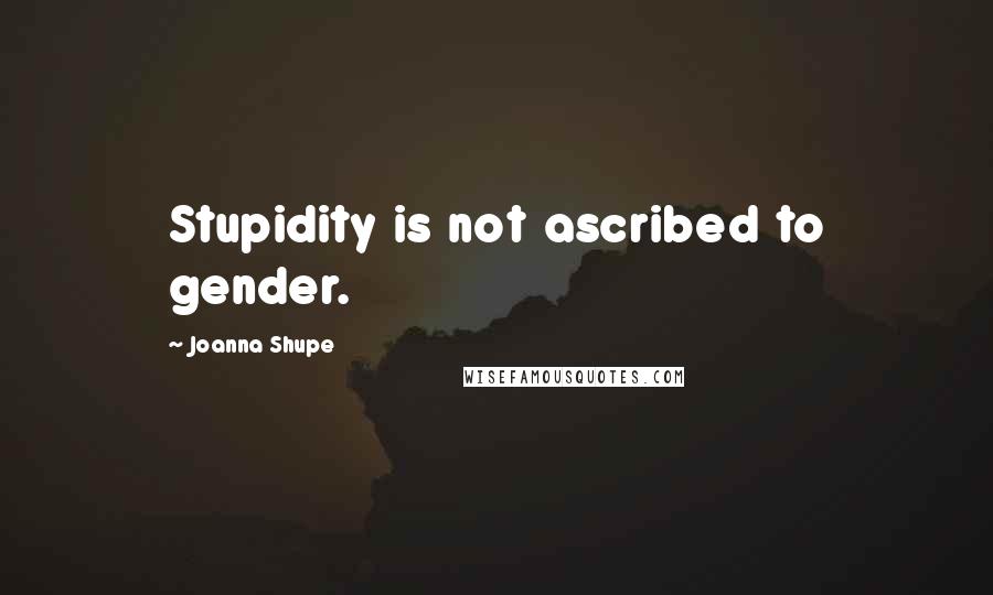 Joanna Shupe Quotes: Stupidity is not ascribed to gender.