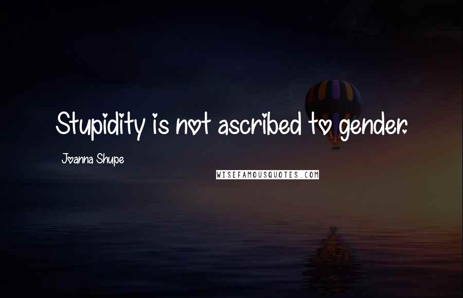 Joanna Shupe Quotes: Stupidity is not ascribed to gender.