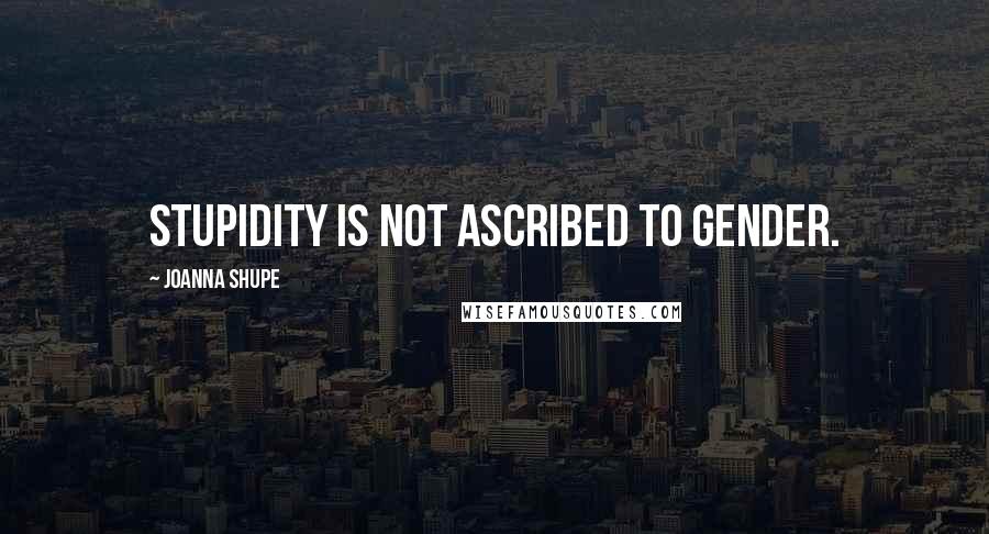 Joanna Shupe Quotes: Stupidity is not ascribed to gender.