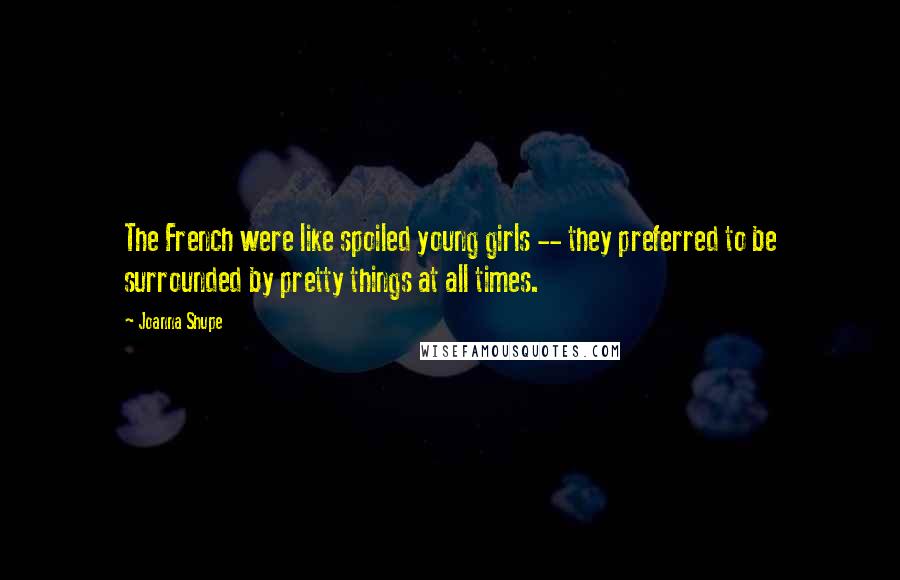 Joanna Shupe Quotes: The French were like spoiled young girls -- they preferred to be surrounded by pretty things at all times.