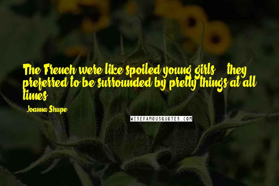 Joanna Shupe Quotes: The French were like spoiled young girls -- they preferred to be surrounded by pretty things at all times.