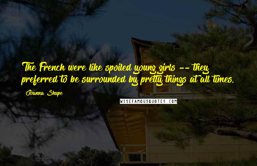 Joanna Shupe Quotes: The French were like spoiled young girls -- they preferred to be surrounded by pretty things at all times.