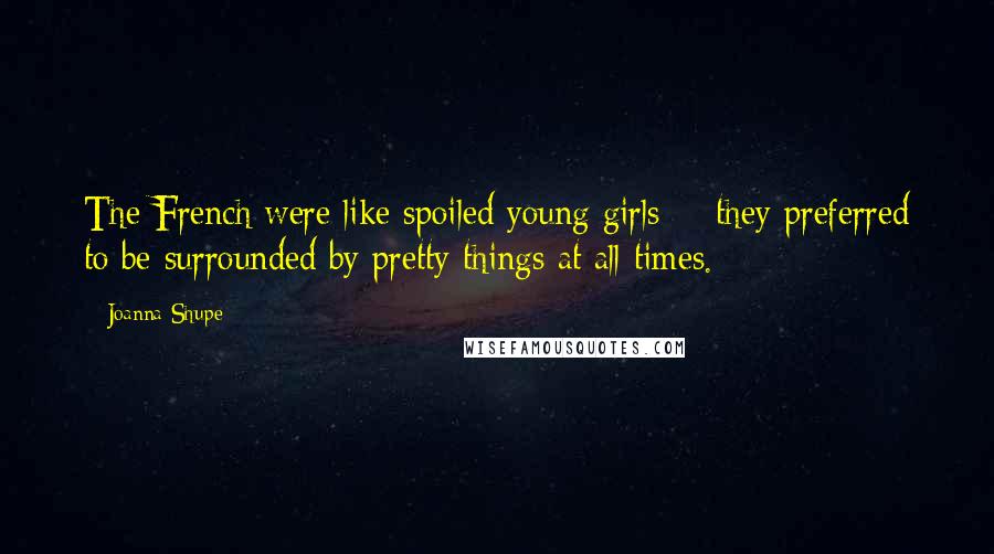 Joanna Shupe Quotes: The French were like spoiled young girls -- they preferred to be surrounded by pretty things at all times.