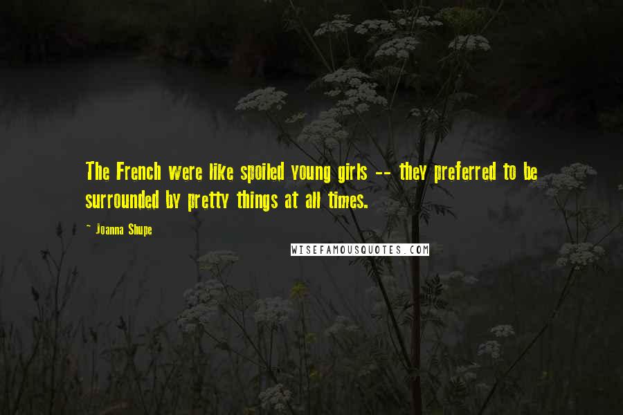 Joanna Shupe Quotes: The French were like spoiled young girls -- they preferred to be surrounded by pretty things at all times.