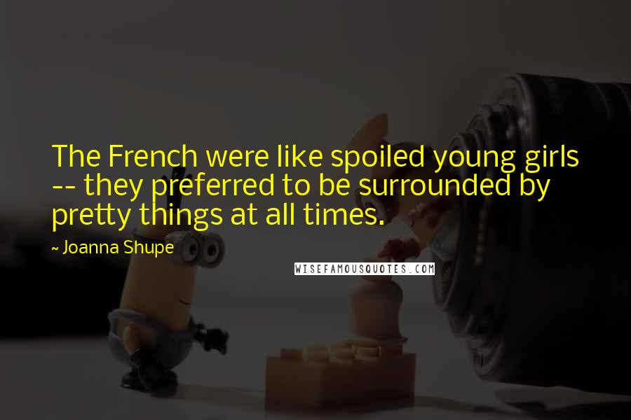 Joanna Shupe Quotes: The French were like spoiled young girls -- they preferred to be surrounded by pretty things at all times.