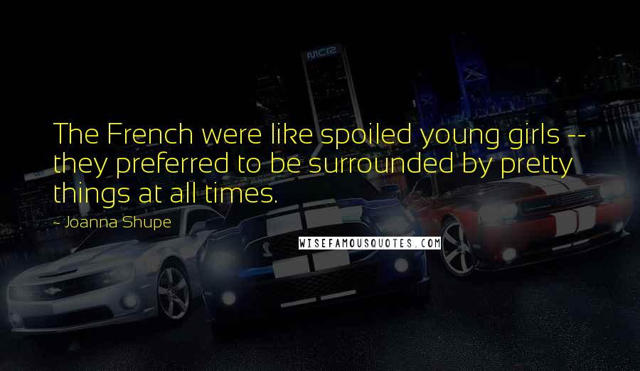 Joanna Shupe Quotes: The French were like spoiled young girls -- they preferred to be surrounded by pretty things at all times.