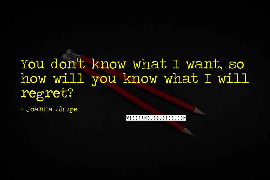 Joanna Shupe Quotes: You don't know what I want, so how will you know what I will regret?