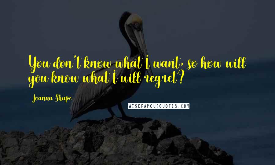 Joanna Shupe Quotes: You don't know what I want, so how will you know what I will regret?