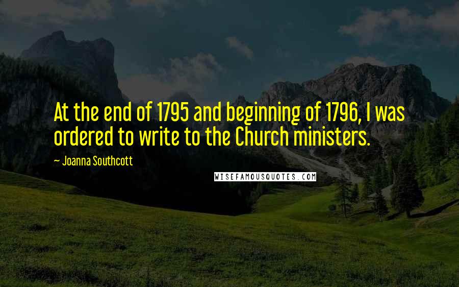 Joanna Southcott Quotes: At the end of 1795 and beginning of 1796, I was ordered to write to the Church ministers.