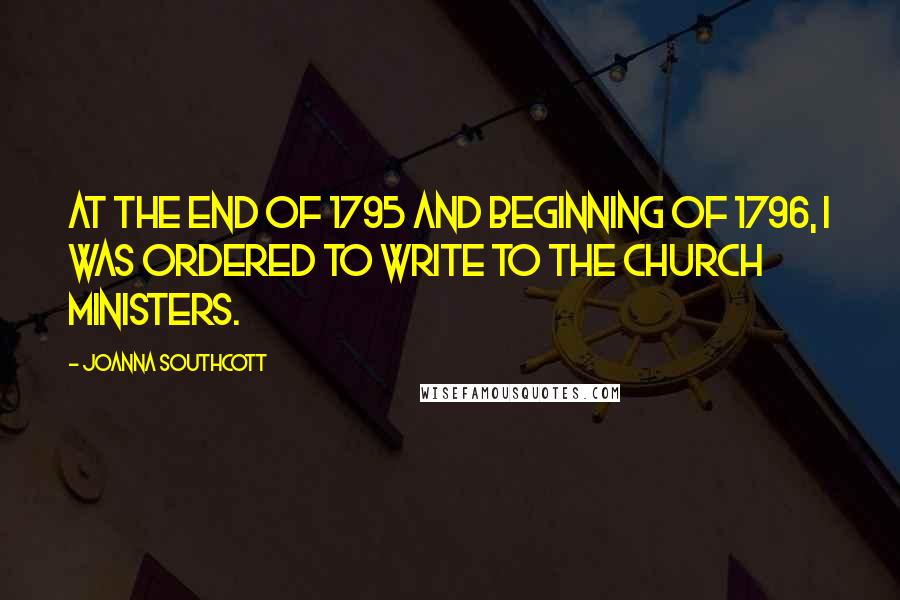 Joanna Southcott Quotes: At the end of 1795 and beginning of 1796, I was ordered to write to the Church ministers.