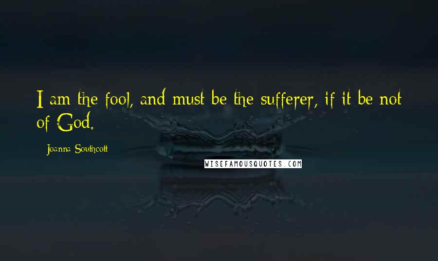 Joanna Southcott Quotes: I am the fool, and must be the sufferer, if it be not of God.