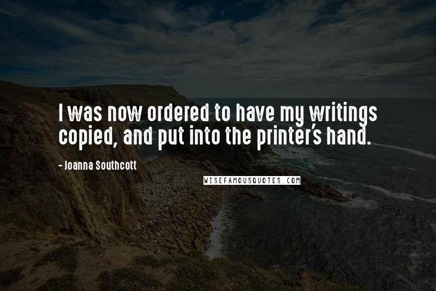 Joanna Southcott Quotes: I was now ordered to have my writings copied, and put into the printer's hand.