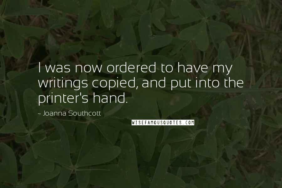 Joanna Southcott Quotes: I was now ordered to have my writings copied, and put into the printer's hand.