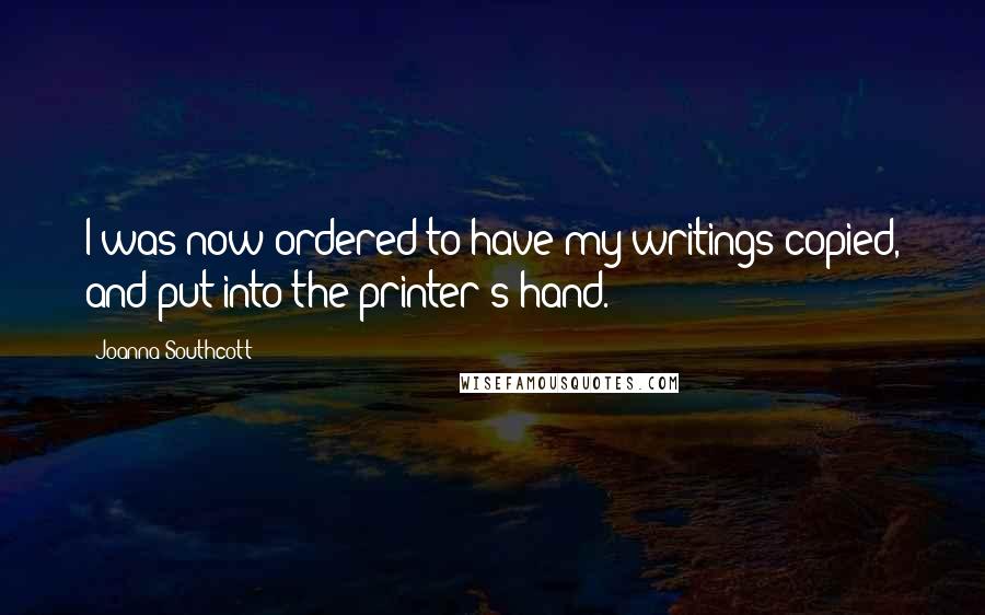 Joanna Southcott Quotes: I was now ordered to have my writings copied, and put into the printer's hand.