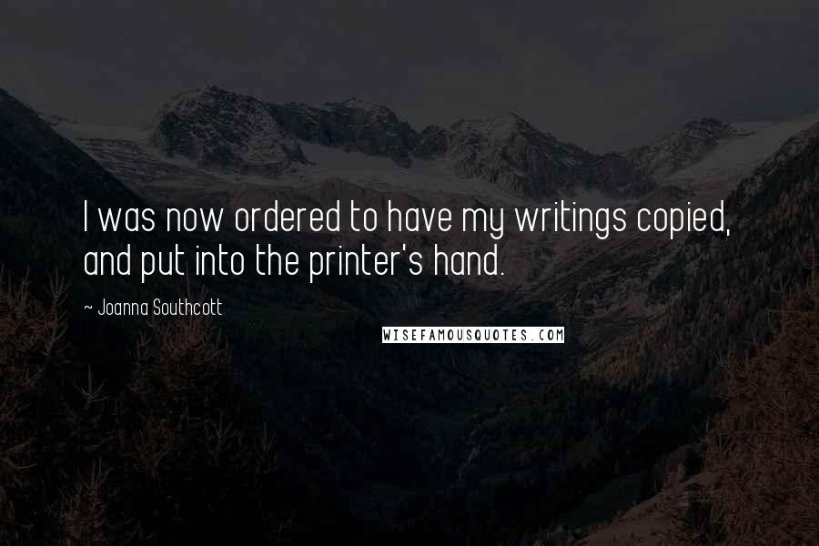 Joanna Southcott Quotes: I was now ordered to have my writings copied, and put into the printer's hand.