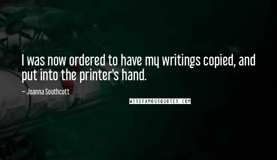 Joanna Southcott Quotes: I was now ordered to have my writings copied, and put into the printer's hand.