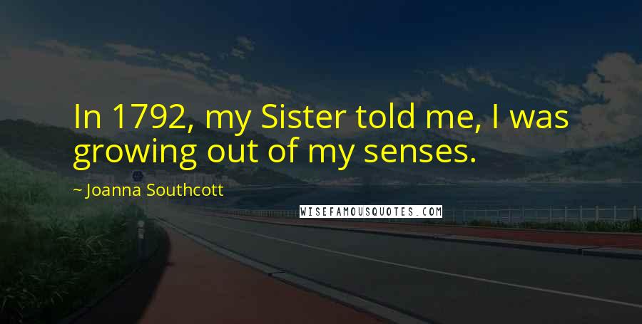 Joanna Southcott Quotes: In 1792, my Sister told me, I was growing out of my senses.