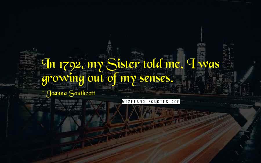 Joanna Southcott Quotes: In 1792, my Sister told me, I was growing out of my senses.