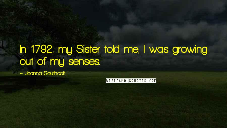 Joanna Southcott Quotes: In 1792, my Sister told me, I was growing out of my senses.