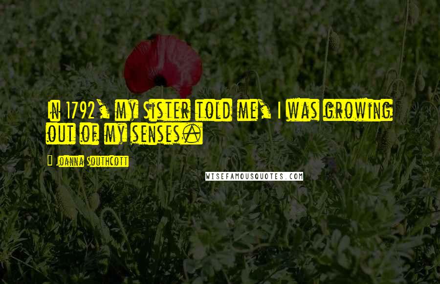 Joanna Southcott Quotes: In 1792, my Sister told me, I was growing out of my senses.